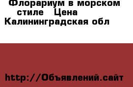 Флорариум в морском стиле › Цена ­ 1 000 - Калининградская обл.  »    